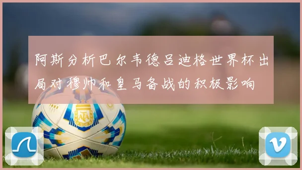 阿斯分析巴尔韦德吕迪格世界杯出局对穆帅和皇马备战的积极影响