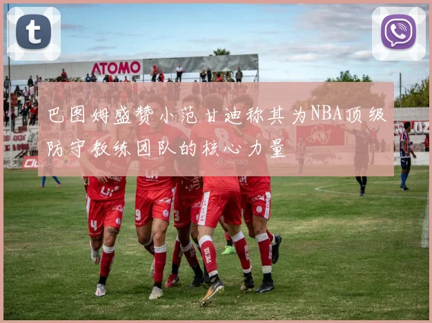 巴图姆盛赞小范甘迪称其为NBA顶级防守教练团队的核心力量