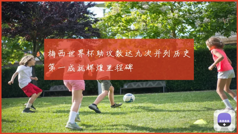 梅西世界杯助攻数达九次并列历史第一成就辉煌里程碑