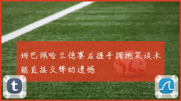 姆巴佩哈兰德赛后握手拥抱笑谈未能直接交锋的遗憾