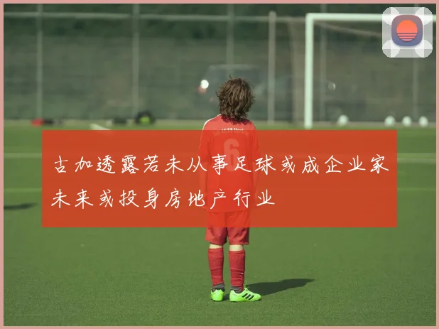 古加透露若未从事足球或成企业家未来或投身房地产行业