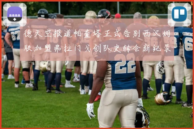 德天空报道帕奎塔正式告别西汉姆联加盟弗拉门戈创队史转会新纪录