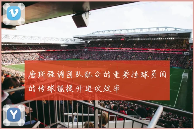 唐斯强调团队配合的重要性球员间的传球能提升进攻效率
