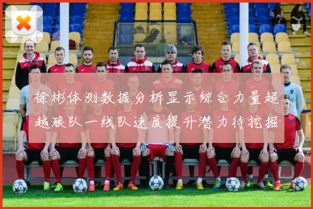 徐彬体测数据分析显示综合力量超越狼队一线队速度提升潜力待挖掘