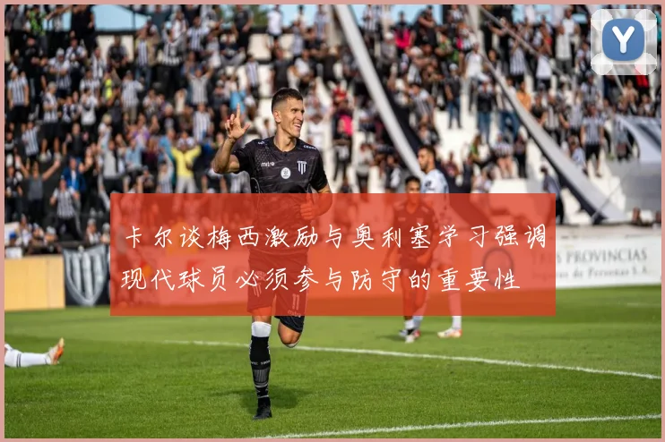 卡尔谈梅西激励与奥利塞学习强调现代球员必须参与防守的重要性