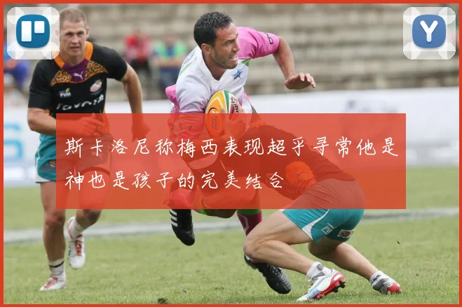 斯卡洛尼称梅西表现超乎寻常他是神也是孩子的完美结合