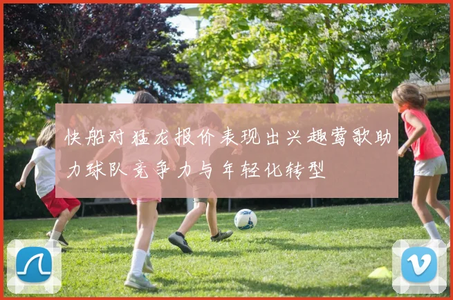 快船对猛龙报价表现出兴趣莺歌助力球队竞争力与年轻化转型