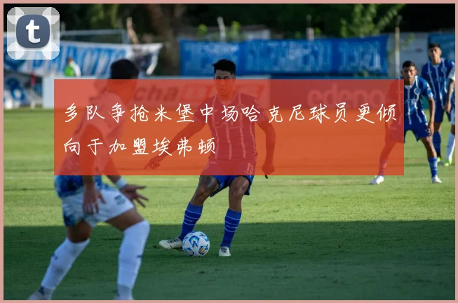 多队争抢米堡中场哈克尼球员更倾向于加盟埃弗顿