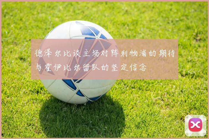 德泽尔比谈主场对阵利物浦的期待与霍伊比尔留队的坚定信念