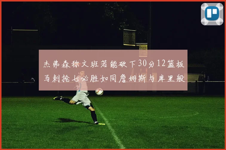 杰弗森称文班若能砍下30分12篮板马刺抢七必胜如同詹姆斯与库里般出色