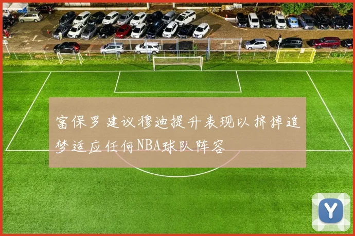 富保罗建议穆迪提升表现以挤掉追梦适应任何NBA球队阵容