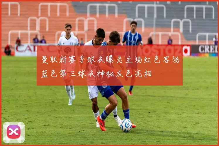曼联新赛季球衣曝光主场红色客场蓝色第三球衣神秘灰色亮相