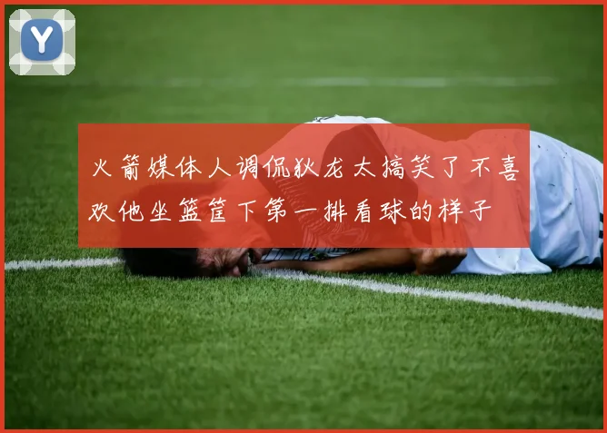 火箭媒体人调侃狄龙太搞笑了不喜欢他坐篮筐下第一排看球的样子