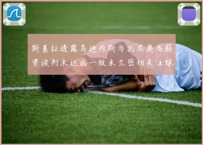 斯基拉透露乌迪内斯与扎尼奥洛薪资谈判未达成一致米兰密切关注球员动态