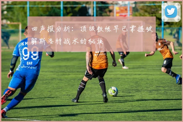 回声报分析：顶级教练早已掌握破解斯洛特战术的秘诀