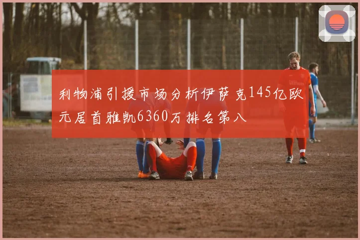 利物浦引援市场分析伊萨克145亿欧元居首雅凯6360万排名第八