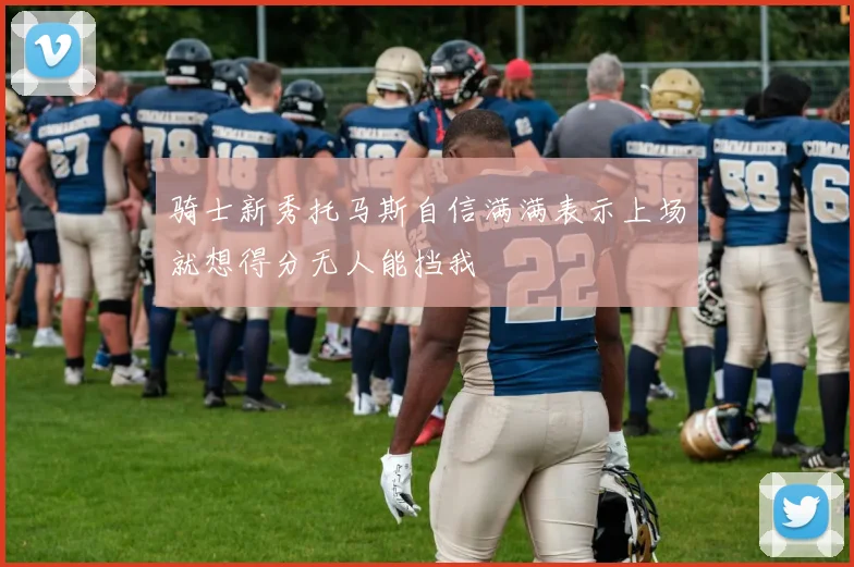 骑士新秀托马斯自信满满表示上场就想得分无人能挡我