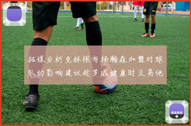 拓媒分析克林根与杨瀚森加盟对球队的影响建议趁罗威健康时交易他