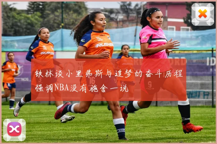 铁林谈小里弗斯与追梦的奋斗历程强调NBA没有施舍一说