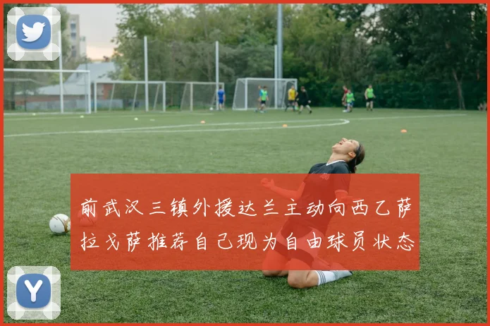 前武汉三镇外援达兰主动向西乙萨拉戈萨推荐自己现为自由球员状态良好