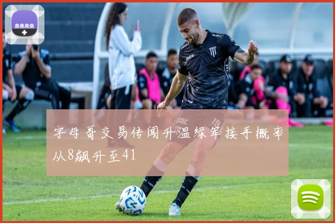 字母哥交易传闻升温绿军接手概率从8飙升至41