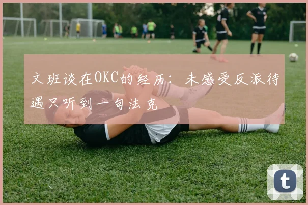 文班谈在OKC的经历：未感受反派待遇只听到一句法克