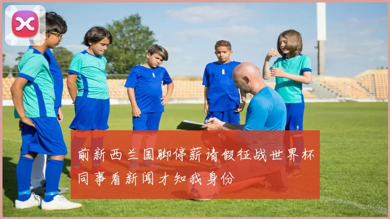 前新西兰国脚停薪请假征战世界杯同事看新闻才知我身份