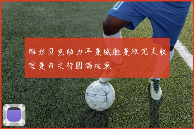 维尔贝克助力平曼城胜曼联完美收官曼市之行圆满结束