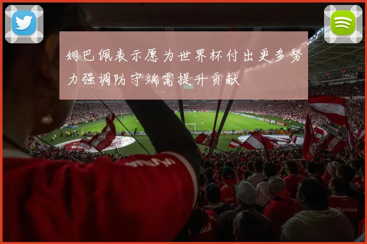 姆巴佩表示愿为世界杯付出更多努力强调防守端需提升贡献