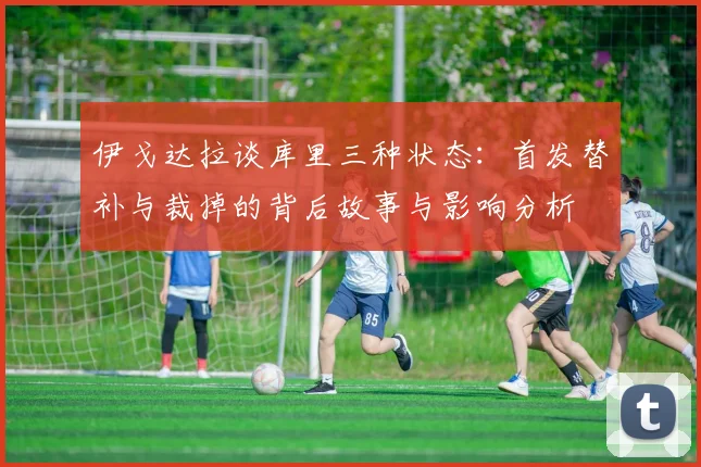伊戈达拉谈库里三种状态：首发替补与裁掉的背后故事与影响分析
