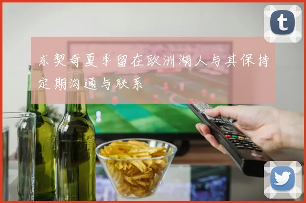 东契奇夏季留在欧洲湖人与其保持定期沟通与联系
