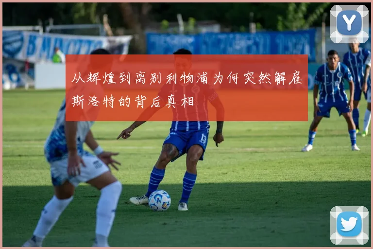 从辉煌到离别利物浦为何突然解雇斯洛特的背后真相