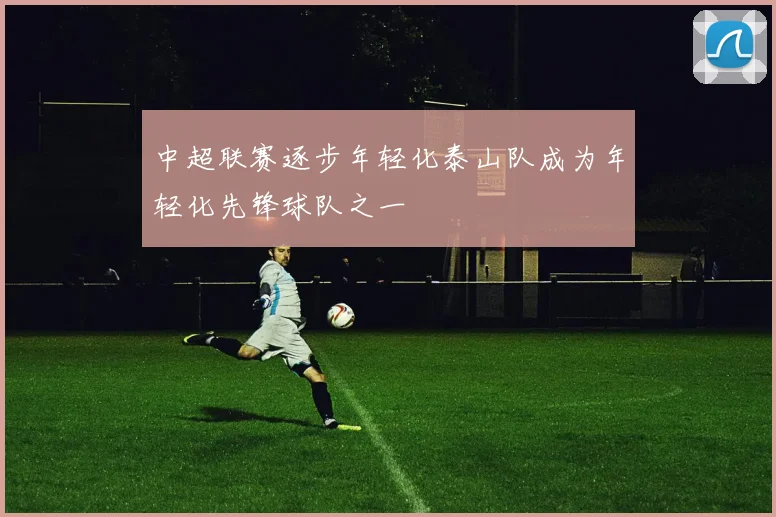中超联赛逐步年轻化泰山队成为年轻化先锋球队之一