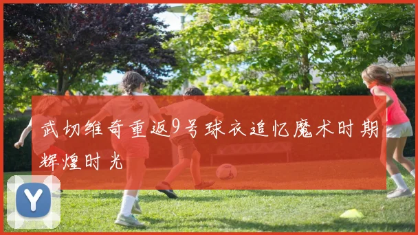 武切维奇重返9号球衣追忆魔术时期辉煌时光