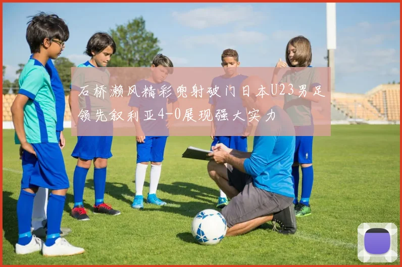 石桥濑风精彩兜射破门日本U23男足领先叙利亚4-0展现强大实力